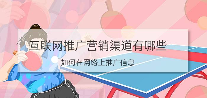 互联网推广营销渠道有哪些 如何在网络上推广信息？